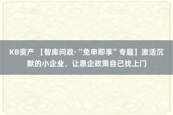 KB资产 【智库问政·“免申即享”专题】激活沉默的小企业，让惠企政策自己找上门