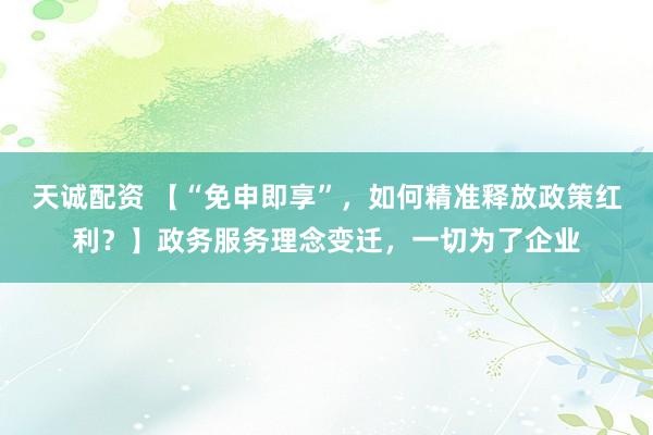 天诚配资 【“免申即享”，如何精准释放政策红利？】政务服务理念变迁，一切为了企业