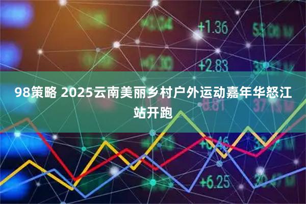 98策略 2025云南美丽乡村户外运动嘉年华怒江站开跑