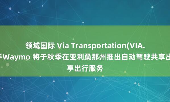 领域国际 Via Transportation(VIA.US)联手Waymo 将于秋季在亚利桑那州推出自动驾驶共享出行服务