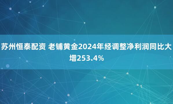 苏州恒泰配资 老铺黄金2024年经调整净利润同比大增253.4%