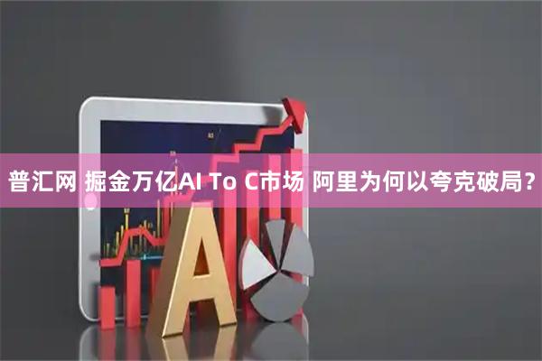 普汇网 掘金万亿AI To C市场 阿里为何以夸克破局？