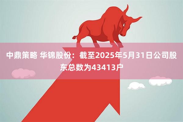 中鼎策略 华锦股份：截至2025年5月31日公司股东总数为43413户