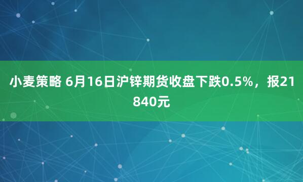 小麦策略 6月16日沪锌期货收盘下跌0.5%，报21840元