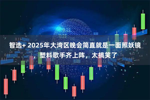 智选+ 2025年大湾区晚会简直就是一面照妖镜，塑料歌手齐上阵，太搞笑了