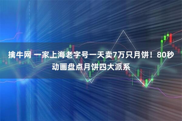 擒牛网 一家上海老字号一天卖7万只月饼！80秒动画盘点月饼四大派系