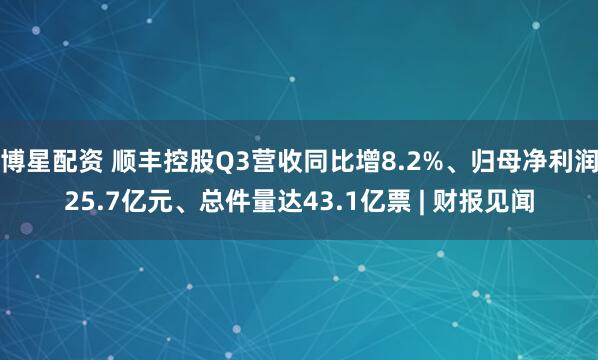 博星配资 顺丰控股Q3营收同比增8.2%、归母净利润25.7亿元、总件量达43.1亿票 | 财报见闻