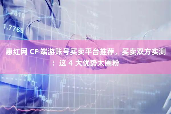 惠红网 CF 端游账号买卖平台推荐，买卖双方实测：这 4 大优势太圈粉