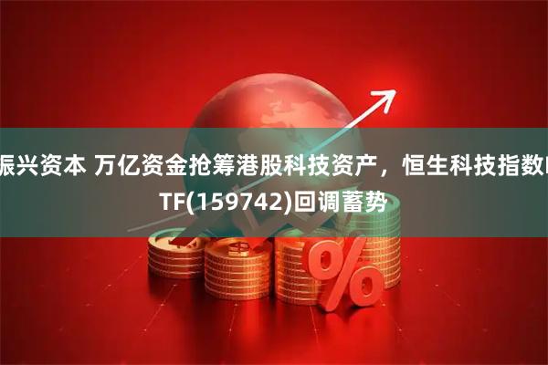 振兴资本 万亿资金抢筹港股科技资产，恒生科技指数ETF(159742)回调蓄势