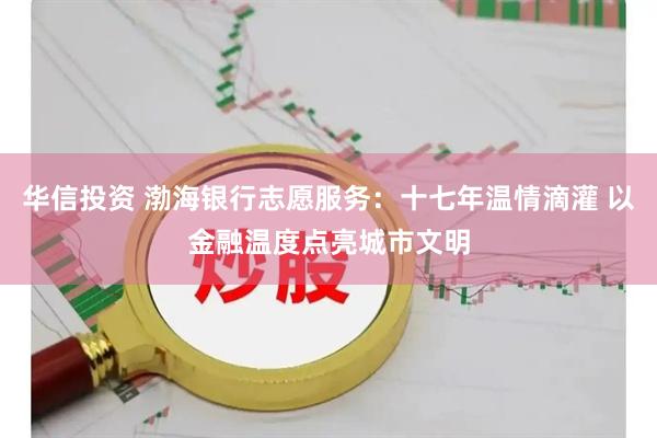 华信投资 渤海银行志愿服务：十七年温情滴灌 以金融温度点亮城市文明