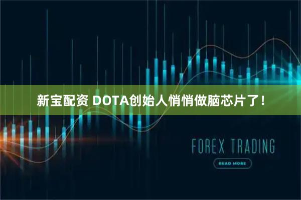 新宝配资 DOTA创始人悄悄做脑芯片了！