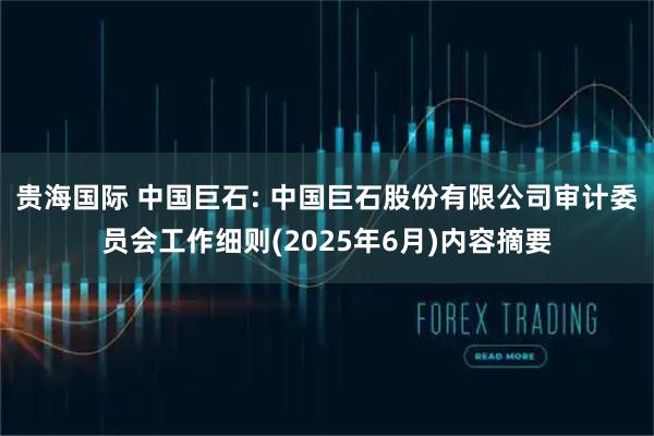 贵海国际 中国巨石: 中国巨石股份有限公司审计委员会工作细则(2025年6月)内容摘要