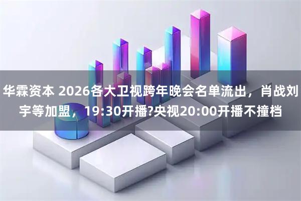 华霖资本 2026各大卫视跨年晚会名单流出，肖战刘宇等加盟，19:30开播?央视20:00开播不撞档