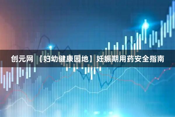 创元网 【妇幼健康园地】妊娠期用药安全指南