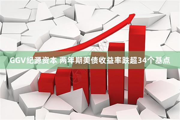GGV纪源资本 两年期美债收益率跌超34个基点