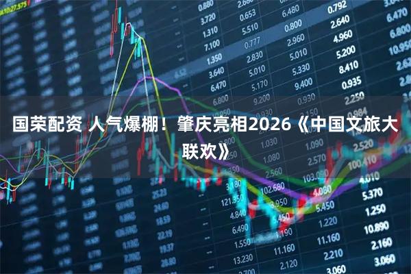 国荣配资 人气爆棚！肇庆亮相2026《中国文旅大联欢》