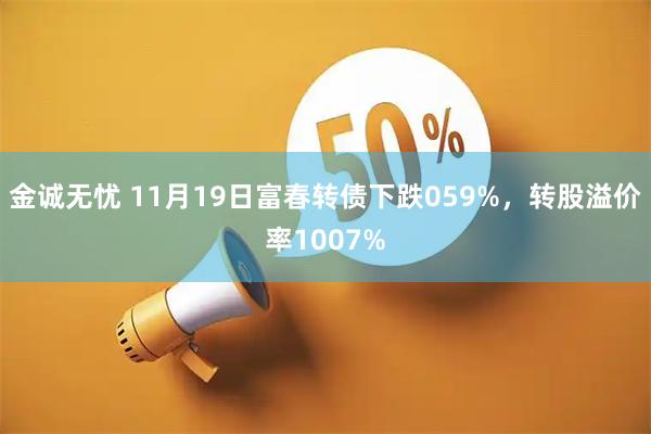 金诚无忧 11月19日富春转债下跌059%，转股溢价率1007%
