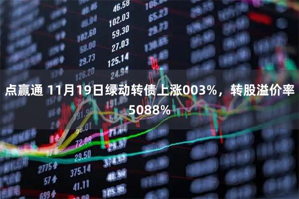 点赢通 11月19日绿动转债上涨003%，转股溢价率5088%