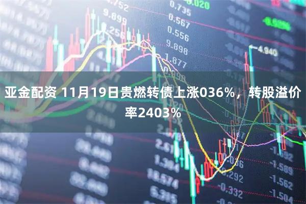 亚金配资 11月19日贵燃转债上涨036%，转股溢价率2403%
