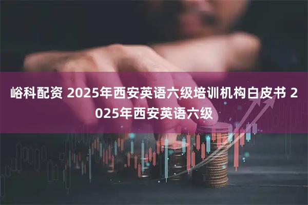 峪科配资 2025年西安英语六级培训机构白皮书 2025年西安英语六级