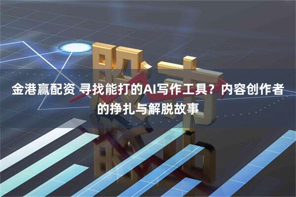 金港赢配资 寻找能打的AI写作工具？内容创作者的挣扎与解脱故事