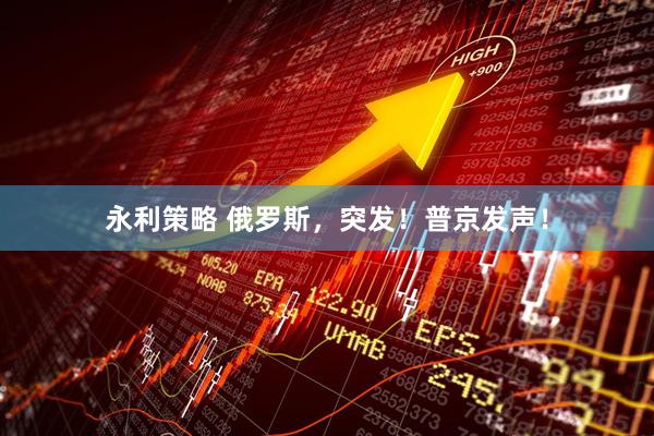 永利策略 俄罗斯，突发！普京发声！