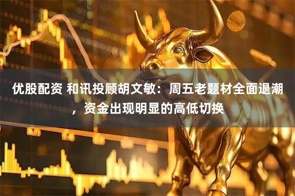 优股配资 和讯投顾胡文敏：周五老题材全面退潮，资金出现明显的高低切换