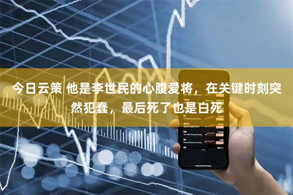 今日云策 他是李世民的心腹爱将，在关键时刻突然犯蠢，最后死了也是白死