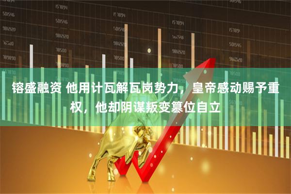 镕盛融资 他用计瓦解瓦岗势力，皇帝感动赐予重权，他却阴谋叛变篡位自立