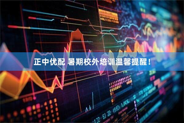正中优配 暑期校外培训温馨提醒！